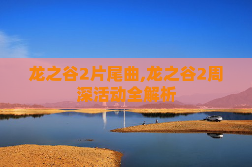 龙之谷2片尾曲,龙之谷2周深活动全解析