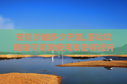 充能沙加多少充能,游戏攻略如何高效使用攻击杯提升沙优菈的输出能力？