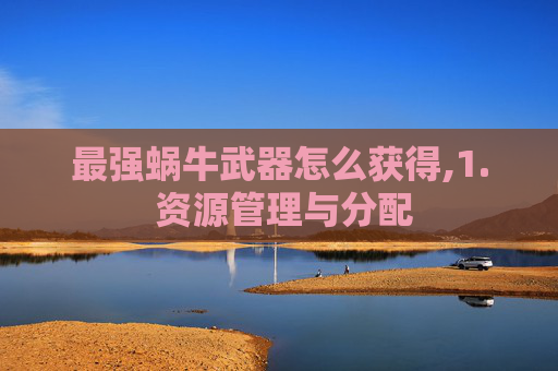 最强蜗牛武器怎么获得,1. 资源管理与分配