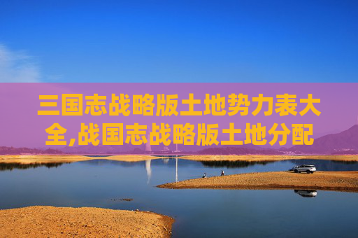 三国志战略版土地势力表大全,战国志战略版土地分配，如何实现公平与效率的完美平衡？