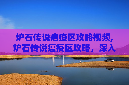 炉石传说瘟疫区攻略视频,炉石传说瘟疫区攻略，深入解析与实用技巧