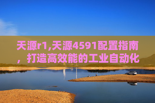 天源r1,天源4591配置指南，打造高效能的工业自动化解决方案