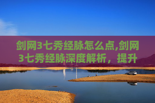 剑网3七秀经脉怎么点,剑网3七秀经脉深度解析，提升角色实力的关键所在