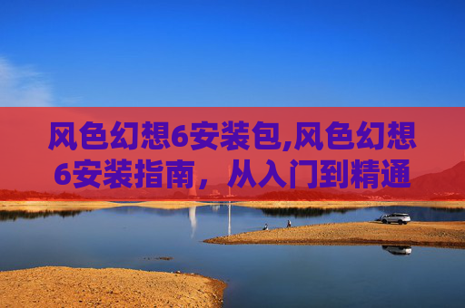 风色幻想6安装包,风色幻想6安装指南，从入门到精通