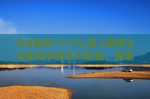 QQ仙灵17173,深入解析QQ仙灵中的五大职业，探索各自的独特魅力与战斗风格