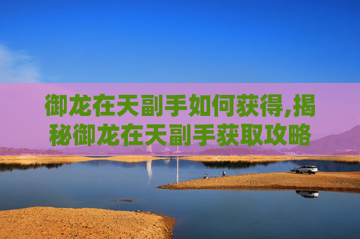 御龙在天副手如何获得,揭秘御龙在天副手获取攻略