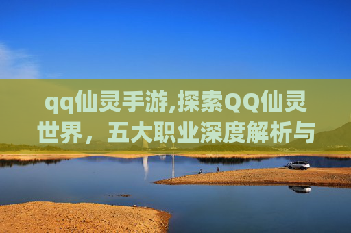 qq仙灵手游,探索QQ仙灵世界，五大职业深度解析与推荐