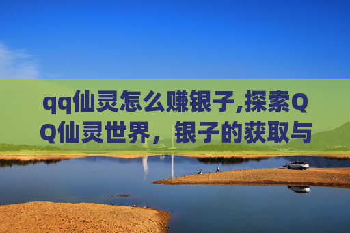 qq仙灵怎么赚银子,探索QQ仙灵世界，银子的获取与使用全攻略