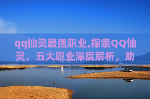 qq仙灵最强职业,探索QQ仙灵，五大职业深度解析，助你成为游戏高手