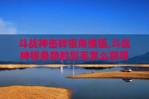 斗战神击碎银角傀儡,斗战神银角狰的鬃毛怎么获得
