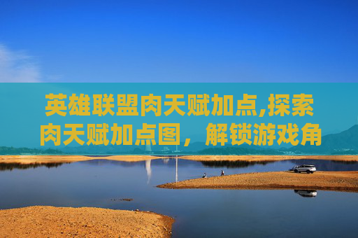 英雄联盟肉天赋加点,探索肉天赋加点图，解锁游戏角色潜力的秘诀