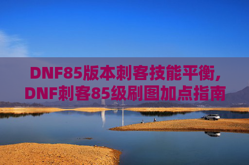 DNF85版本刺客技能平衡,DNF刺客85级刷图加点指南