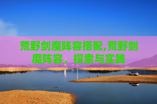 荒野剑魔阵容搭配,荒野剑魔阵容，探索与实践