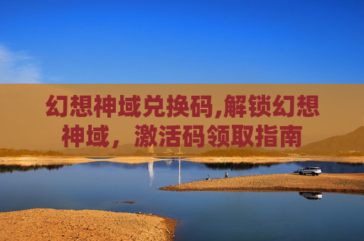 幻想神域兑换码,解锁幻想神域，激活码领取指南