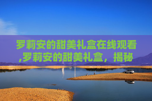 罗莉安的甜美礼盒在线观看,罗莉安的甜美礼盒，揭秘其背后的甜蜜秘密