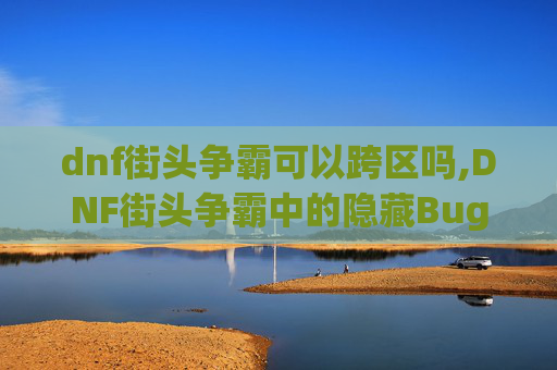 dnf街头争霸可以跨区吗,DNF街头争霸中的隐藏Bug，如何利用它来获得优势？