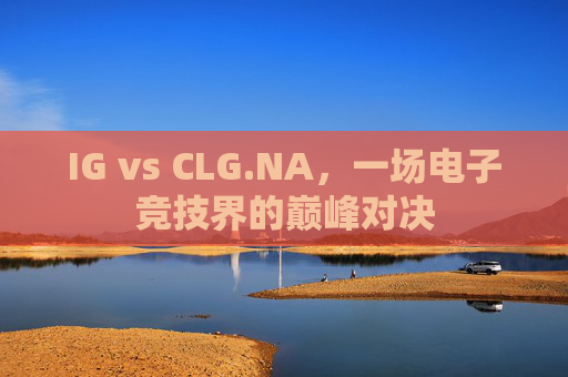 IG vs CLG.NA，一场电子竞技界的巅峰对决