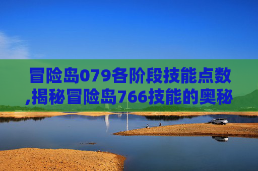冒险岛079各阶段技能点数,揭秘冒险岛766技能的奥秘