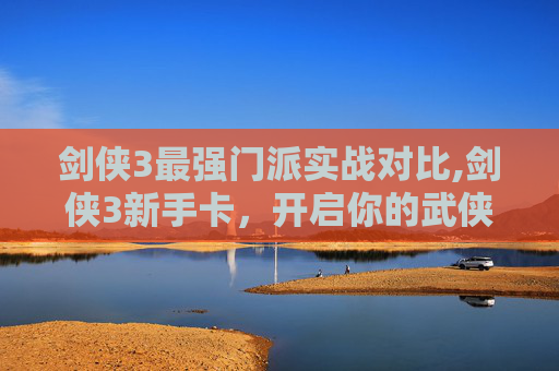剑侠3最强门派实战对比,剑侠3新手卡，开启你的武侠之旅