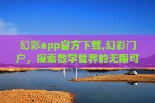 幻彩app官方下载,幻彩门户，探索数字世界的无限可能