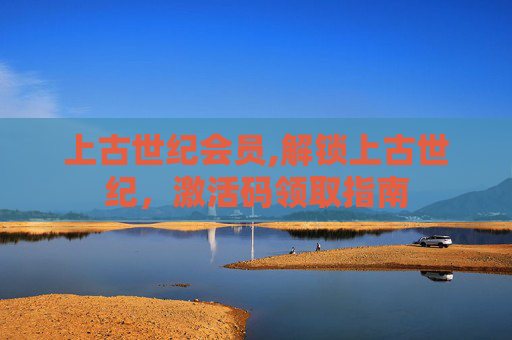 上古世纪会员,解锁上古世纪，激活码领取指南
