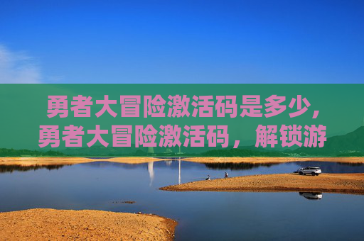 勇者大冒险激活码是多少,勇者大冒险激活码，解锁游戏世界的秘密