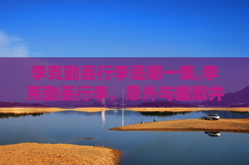 李克勤丢行李是哪一集,李克勤丢行李，意外与幽默并存的一天