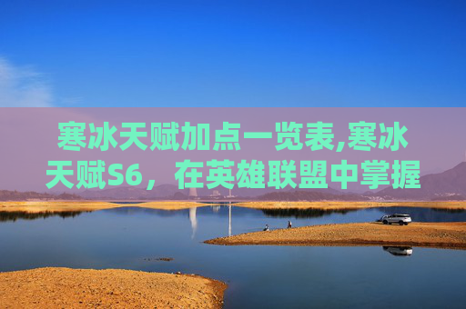 寒冰天赋加点一览表,寒冰天赋S6，在英雄联盟中掌握极致冰冻控制