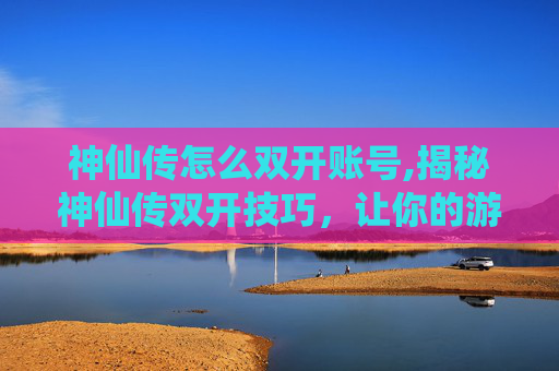 神仙传怎么双开账号,揭秘神仙传双开技巧，让你的游戏体验更加畅快