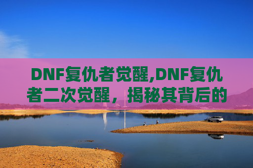 DNF复仇者觉醒,DNF复仇者二次觉醒，揭秘其背后的故事与影响