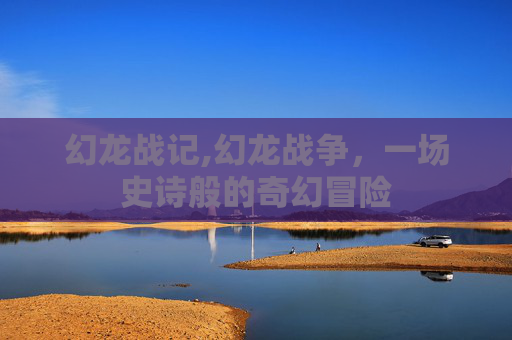 幻龙战记,幻龙战争，一场史诗般的奇幻冒险