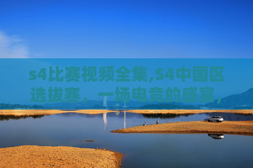 s4比赛视频全集,S4中国区选拔赛,一场电竞的盛宴,一次技术与策略的较量 s4比赛视频全集,S4中国区选拔赛,一场电竞的盛宴,一次技术与策略的较量