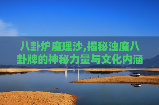 八卦炉魔理沙,揭秘浊魔八卦牌的神秘力量与文化内涵 八卦炉魔理沙,揭秘浊魔八卦牌的神秘力量与文化内涵