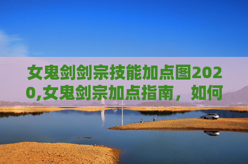 女鬼剑剑宗技能加点图2020,女鬼剑宗加点指南，如何高效提升战斗力