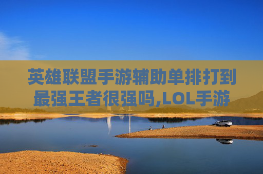 英雄联盟手游辅助单排打到最强王者很强吗,LOL手游首个王者居然是辅助？揭秘背后的故事