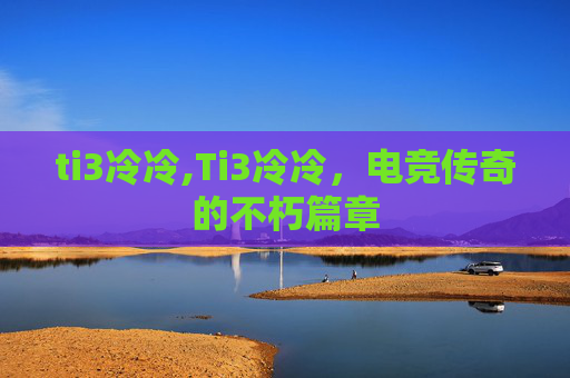 ti3冷冷,Ti3冷冷，电竞传奇的不朽篇章