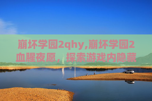 崩坏学园2qhy,崩坏学园2血腥夜愿，探索游戏内隐藏的恐怖与神秘