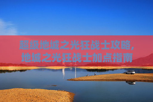 超级地城之光狂战士攻略,地城之光狂战士加点指南