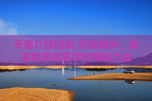 天龙八部归来,天龙拔步，探索武侠世界中的神秘力量