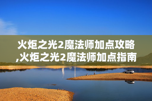 火炬之光2魔法师加点攻略,火炬之光2魔法师加点指南