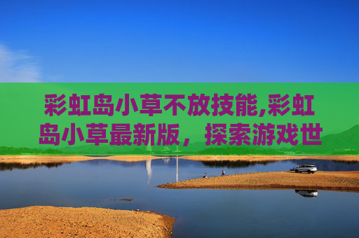 彩虹岛小草不放技能,彩虹岛小草最新版，探索游戏世界的无限可能