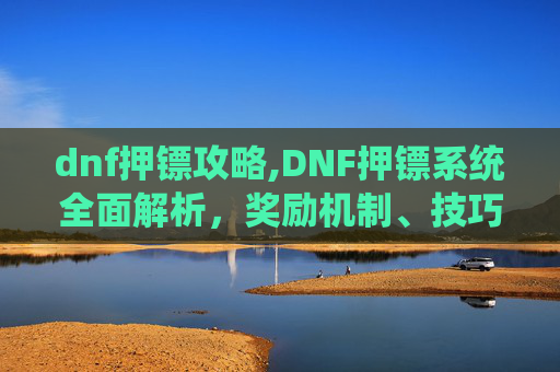 dnf押镖攻略,DNF押镖系统全面解析，奖励机制、技巧与策略