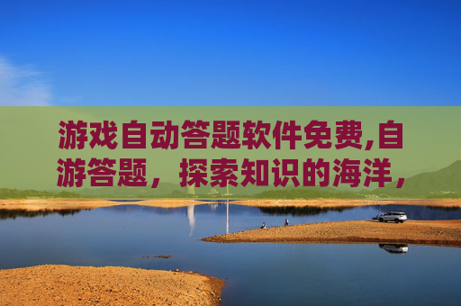游戏自动答题软件免费,自游答题，探索知识的海洋，解锁智慧的钥匙