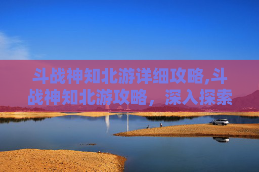 斗战神知北游详细攻略,斗战神知北游攻略,深入探索与策略指南 斗战神知北游详细攻略,斗战神知北游攻略,深入探索与策略指南