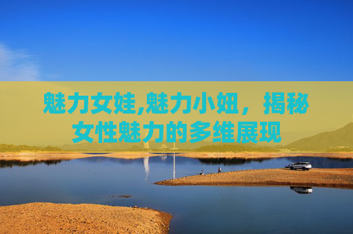 魅力女娃,魅力小妞，揭秘女性魅力的多维展现