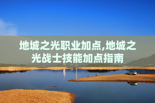 地城之光职业加点,地城之光战士技能加点指南