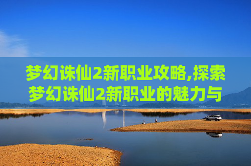梦幻诛仙2新职业攻略,探索梦幻诛仙2新职业的魅力与挑战