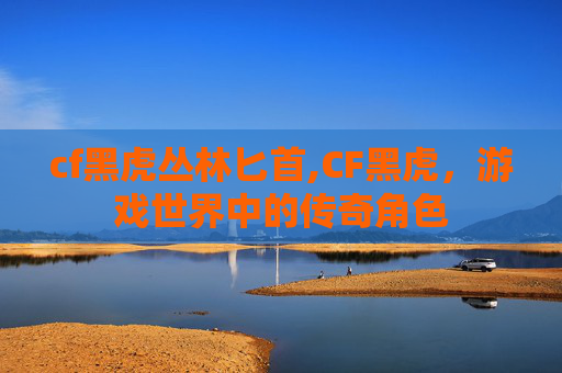 cf黑虎丛林匕首,CF黑虎，游戏世界中的传奇角色