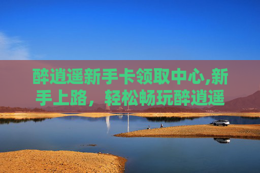 醉逍遥新手卡领取中心,新手上路，轻松畅玩醉逍遥