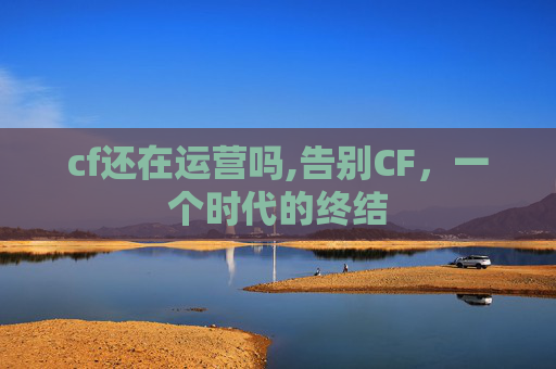 cf还在运营吗,告别CF，一个时代的终结